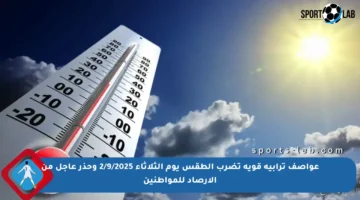 عواصف ترابية قوية تضرب الطقس يوم الثلاثاء 2/9/2025 وحذر عاجل من الأرصاد للمواطنين
